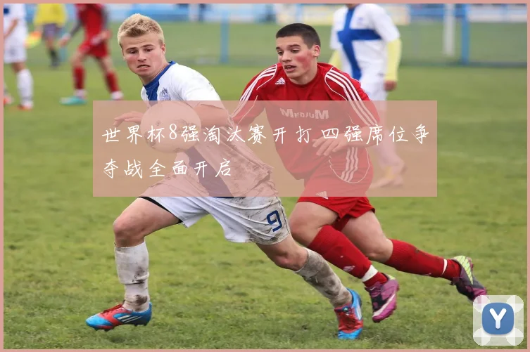 世界杯8强淘汰赛开打 四强席位争夺战全面开启
