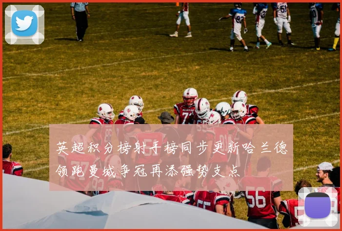 英超积分榜射手榜同步更新哈兰德领跑曼城争冠再添强势支点