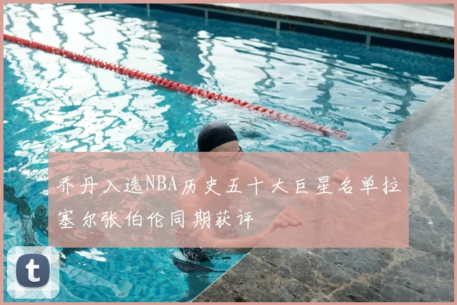 乔丹入选NBA历史五十大巨星名单拉塞尔张伯伦同期获评
