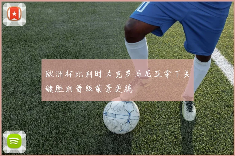 欧洲杯比利时力克罗马尼亚拿下关键胜利晋级前景更稳