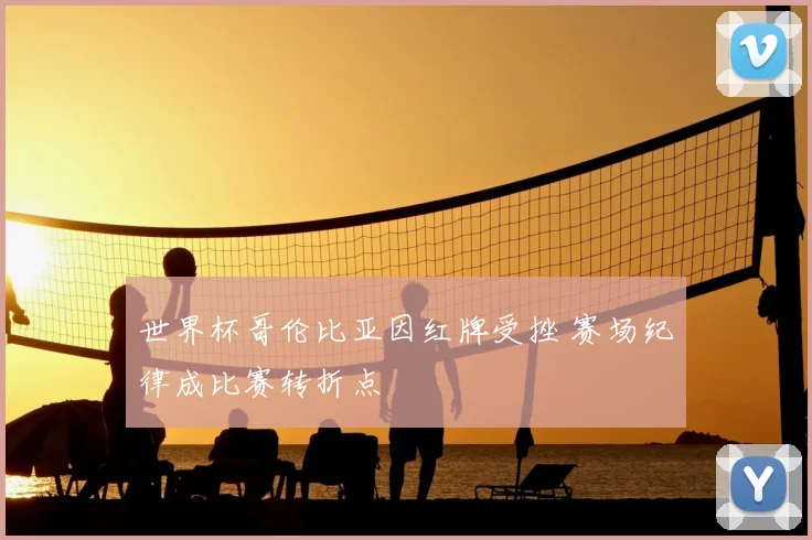 世界杯哥伦比亚因红牌受挫 赛场纪律成比赛转折点
