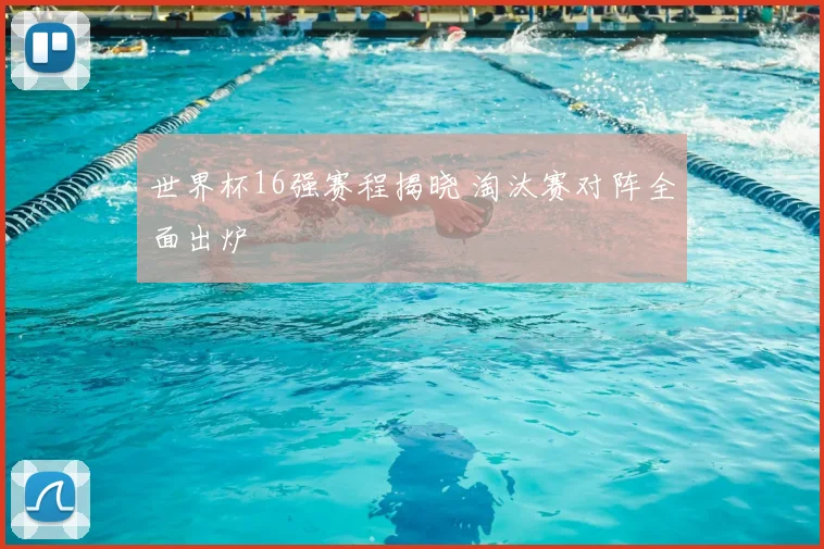世界杯16强赛程揭晓 淘汰赛对阵全面出炉