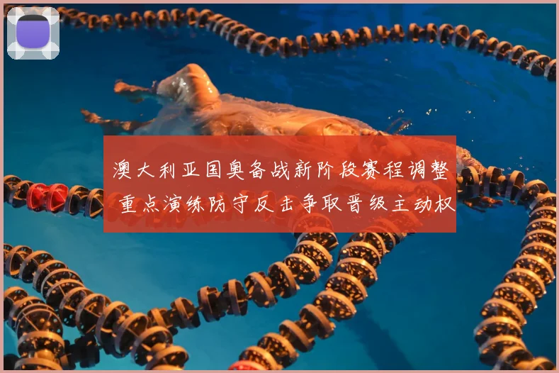 澳大利亚国奥备战新阶段赛程调整 重点演练防守反击争取晋级主动权