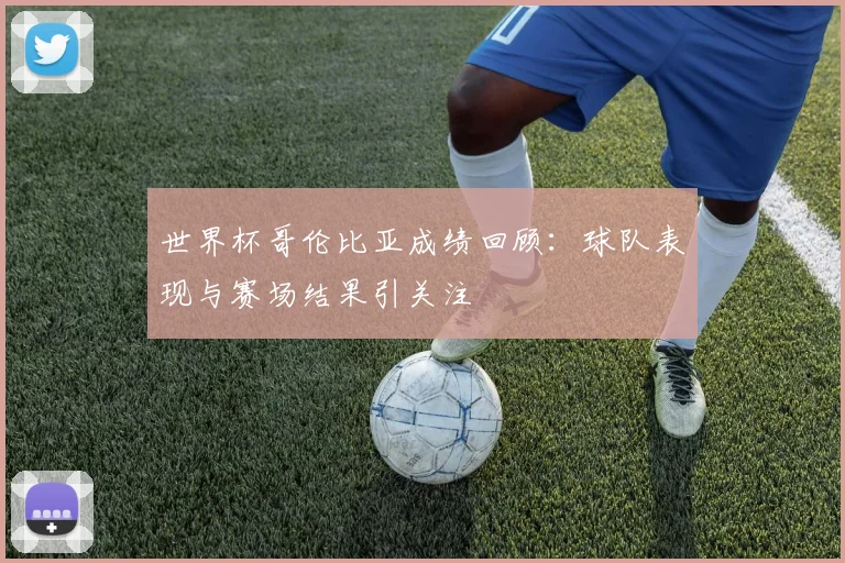 世界杯哥伦比亚成绩回顾:球队表现与赛场结果引关注