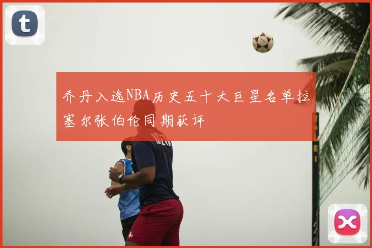 乔丹入选NBA历史五十大巨星名单拉塞尔张伯伦同期获评