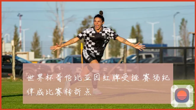 世界杯哥伦比亚因红牌受挫 赛场纪律成比赛转折点