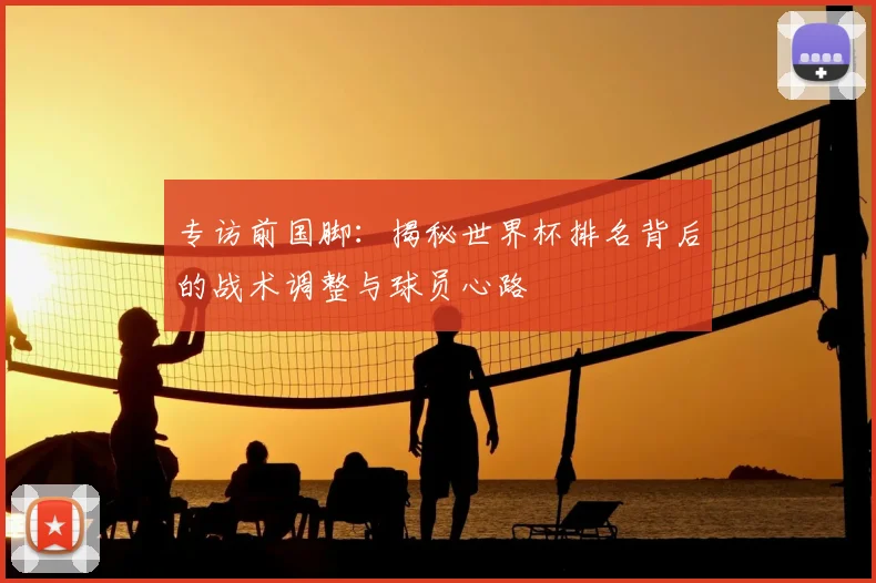 专访前国脚：揭秘世界杯排名背后的战术调整与球员心路