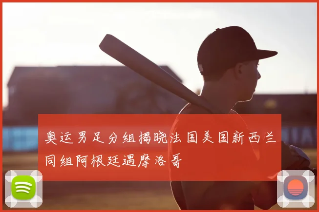奥运男足分组揭晓法国美国新西兰同组阿根廷遇摩洛哥