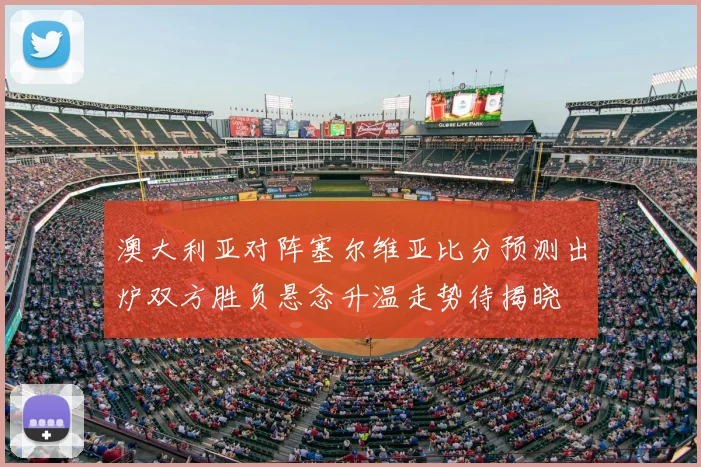 澳大利亚对阵塞尔维亚比分预测出炉双方胜负悬念升温走势待揭晓