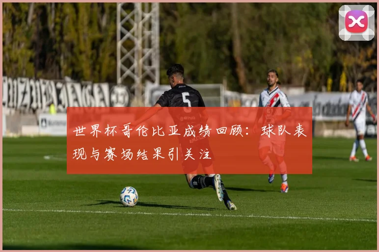 世界杯哥伦比亚成绩回顾：球队表现与赛场结果引关注