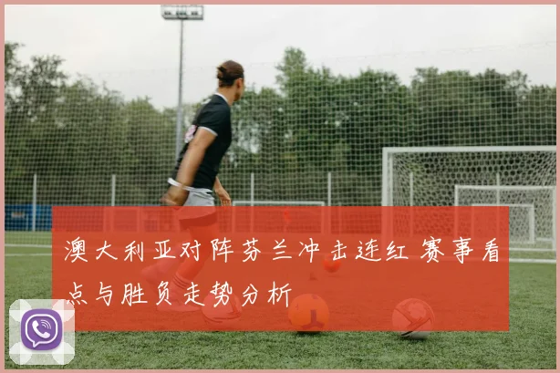 澳大利亚对阵芬兰冲击连红 赛事看点与胜负走势分析