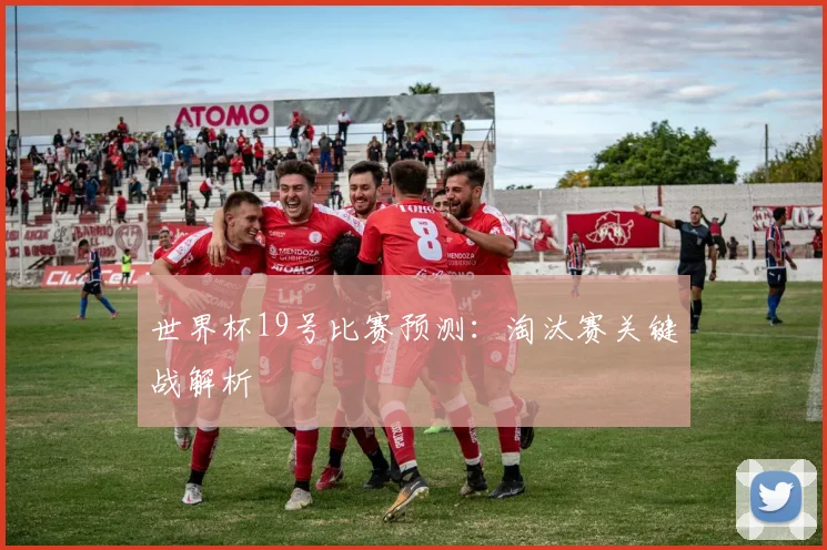 世界杯19号比赛预测:淘汰赛关键战解析