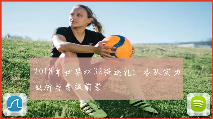2018年世界杯32强巡礼:各队实力剖析与晋级前景